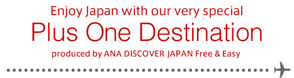 Enjoy Japan with our very special | Plus One Destination | produced by ANA Discover JAPAN Free & Easy | Arrange domestic packages and activities as you like