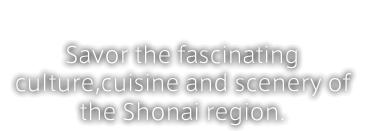 Savor the fascinating culture,cuisine and scenery of the Shonai region.